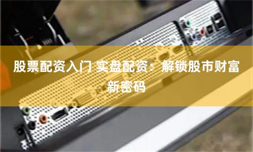 股票配资入门 实盘配资：解锁股市财富新密码