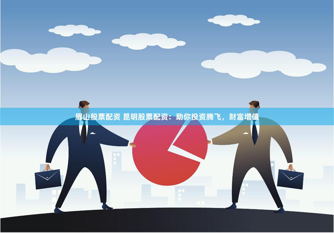 眉山股票配资 昆明股票配资：助你投资腾飞，财富增值
