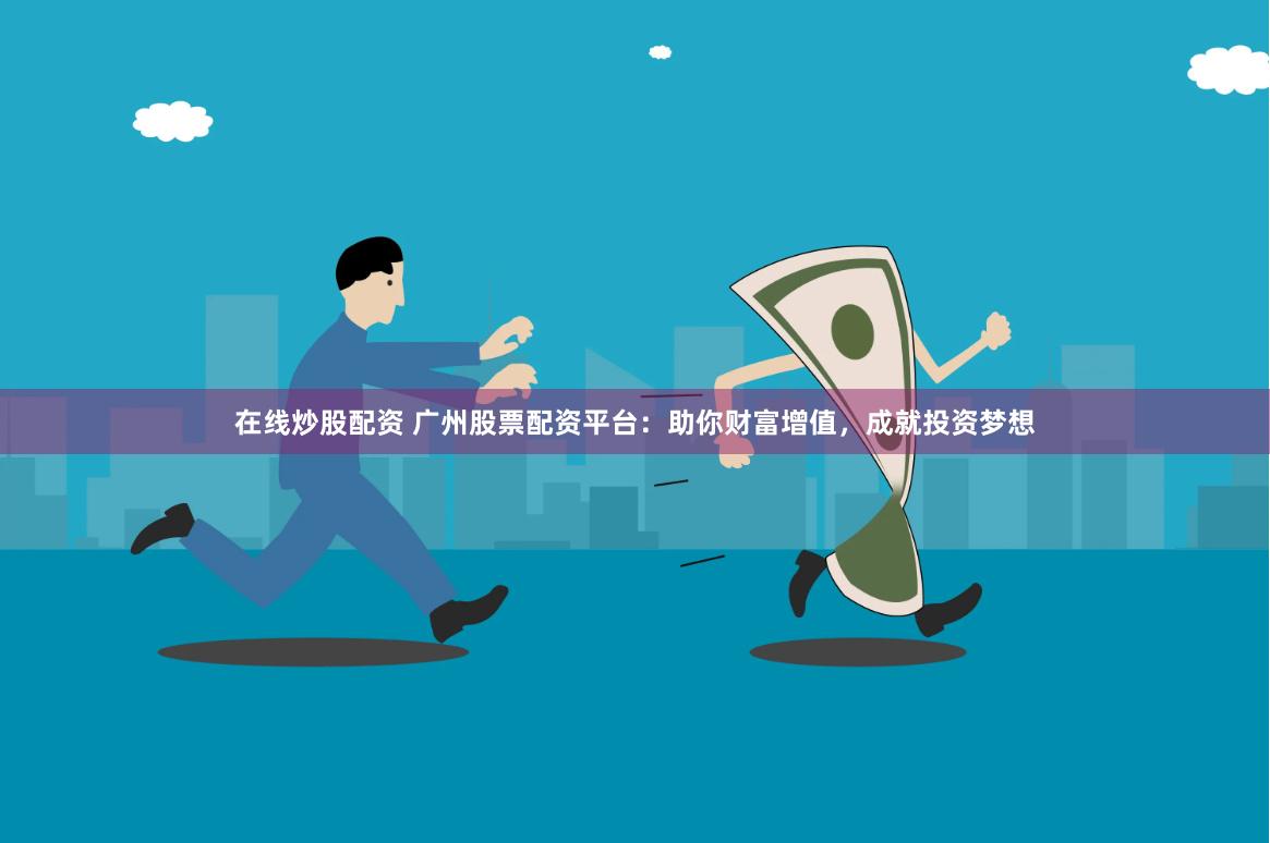在线炒股配资 广州股票配资平台：助你财富增值，成就投资梦想