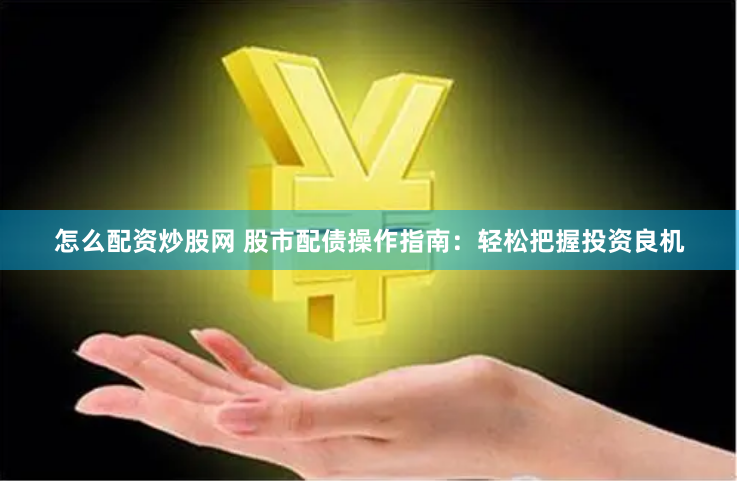 怎么配资炒股网 股市配债操作指南：轻松把握投资良机
