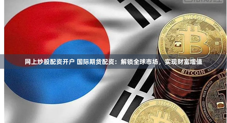网上炒股配资开户 国际期货配资：解锁全球市场，实现财富增值