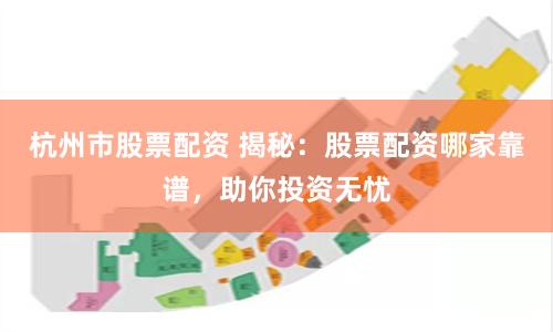 杭州市股票配资 揭秘：股票配资哪家靠谱，助你投资无忧