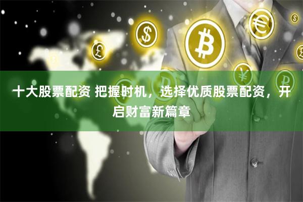 十大股票配资 把握时机，选择优质股票配资，开启财富新篇章