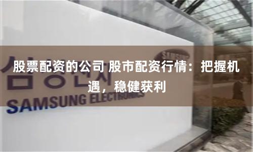 股票配资的公司 股市配资行情：把握机遇，稳健获利