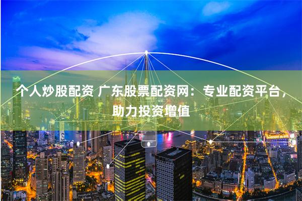 个人炒股配资 广东股票配资网：专业配资平台，助力投资增值