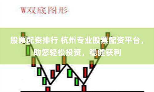 股票配资排行 杭州专业股票配资平台，助您轻松投资，稳健获利