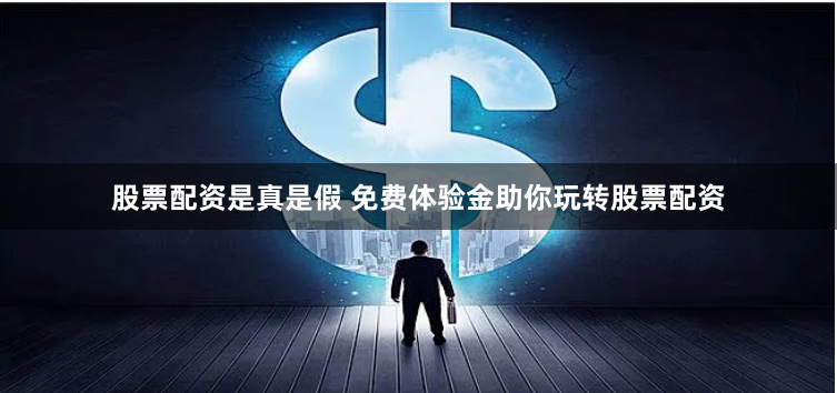 股票配资是真是假 免费体验金助你玩转股票配资