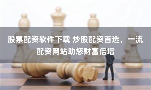 股票配资软件下载 炒股配资首选，一流配资网站助您财富倍增