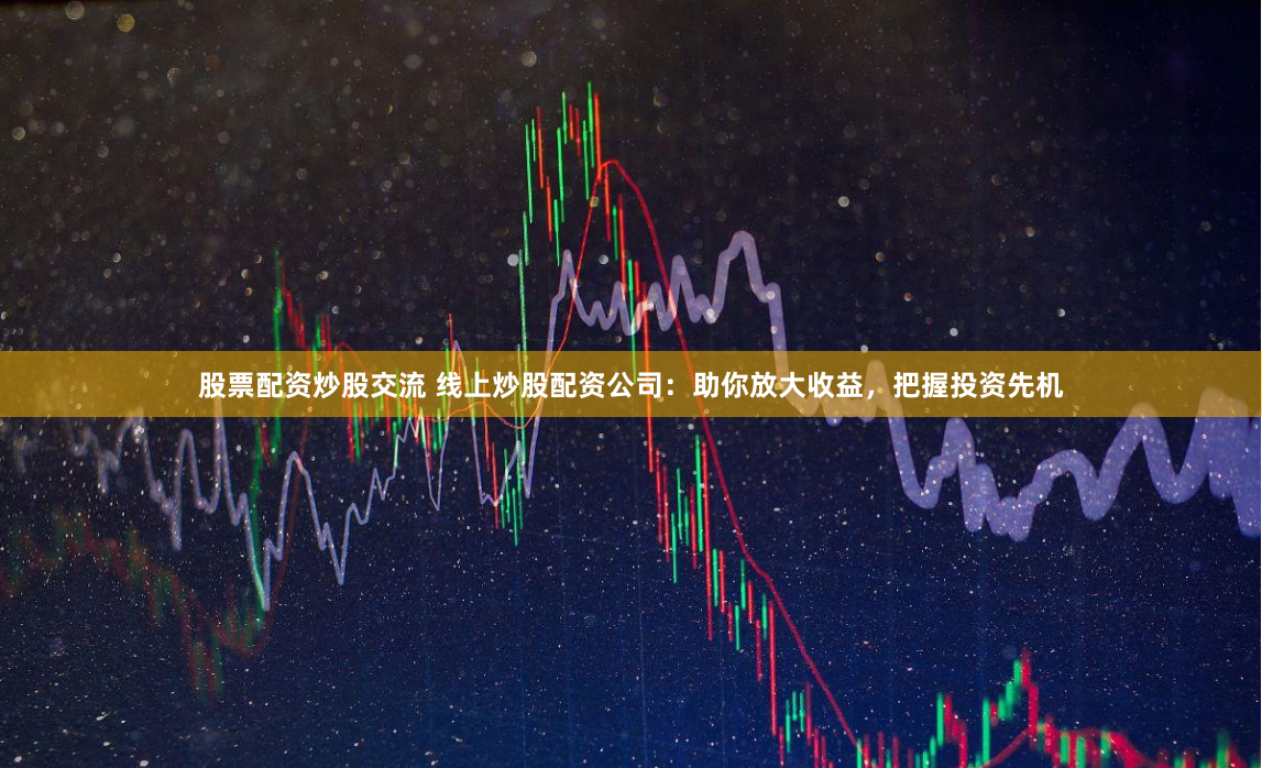 股票配资炒股交流 线上炒股配资公司：助你放大收益，把握投资先机