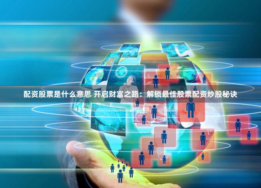 配资股票是什么意思 开启财富之路：解锁最佳股票配资炒股秘诀