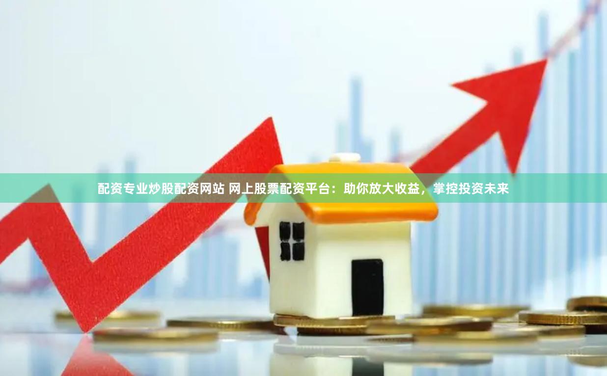 配资专业炒股配资网站 网上股票配资平台：助你放大收益，掌控投资未来