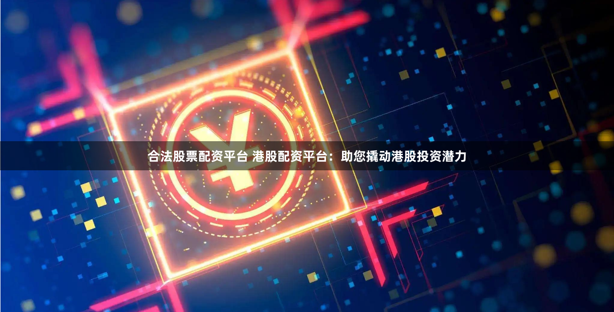 合法股票配资平台 港股配资平台：助您撬动港股投资潜力