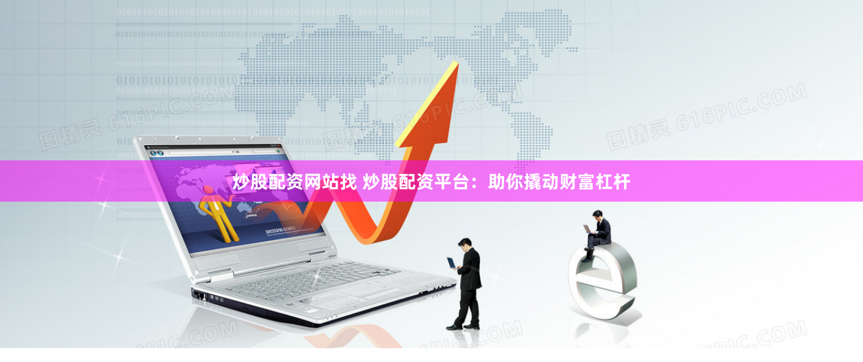炒股配资网站找 炒股配资平台：助你撬动财富杠杆