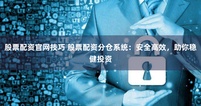 股票配资官网技巧 股票配资分仓系统：安全高效，助你稳健投资