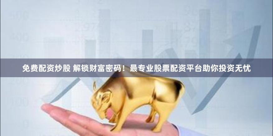 免费配资炒股 解锁财富密码！最专业股票配资平台助你投资无忧