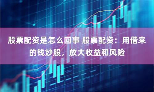 股票配资是怎么回事 股票配资：用借来的钱炒股，放大收益和风险
