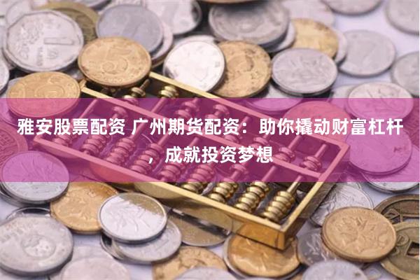 雅安股票配资 广州期货配资：助你撬动财富杠杆，成就投资梦想