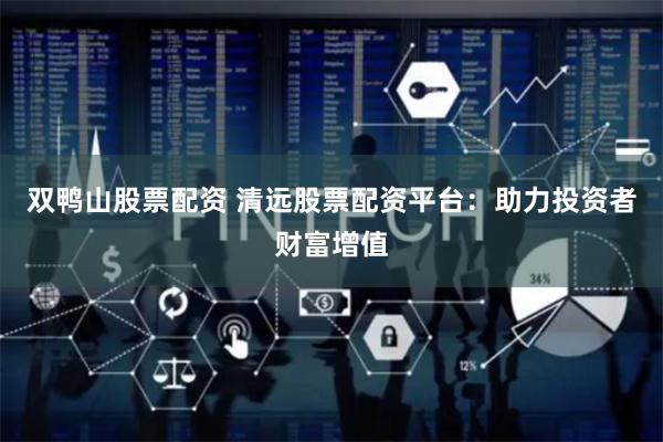 双鸭山股票配资 清远股票配资平台：助力投资者财富增值