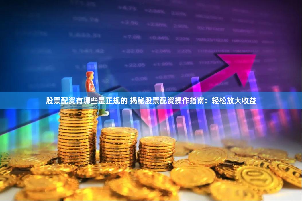 股票配资有哪些是正规的 揭秘股票配资操作指南：轻松放大收益