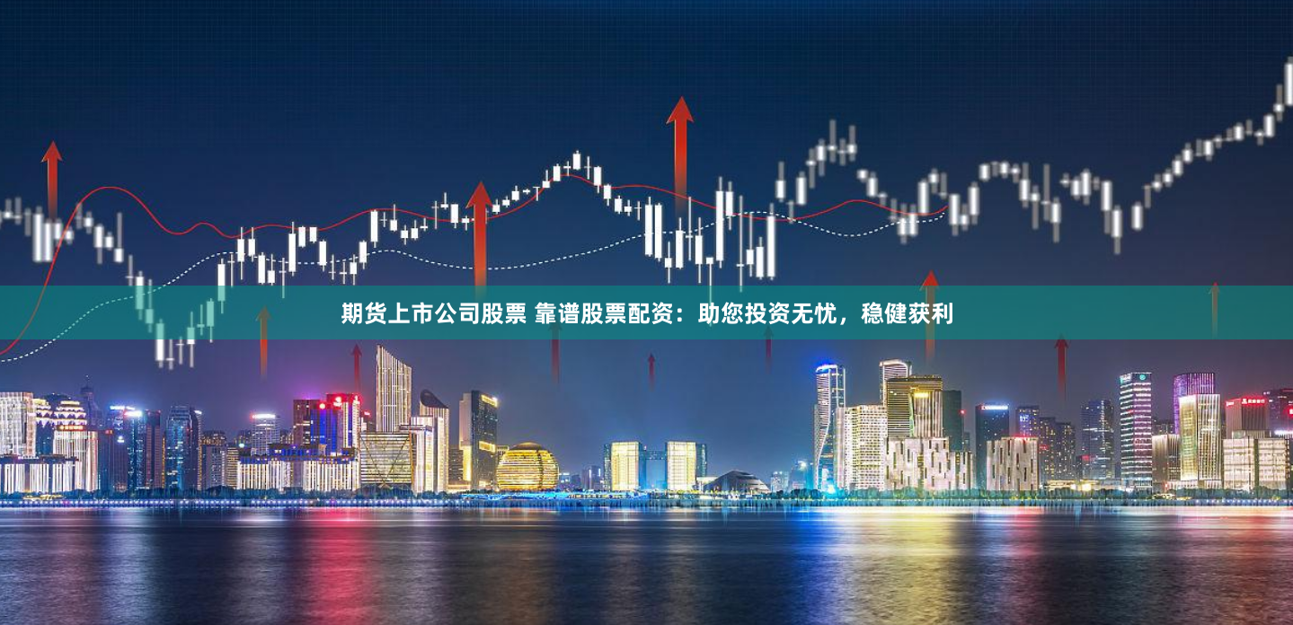 期货上市公司股票 靠谱股票配资：助您投资无忧，稳健获利