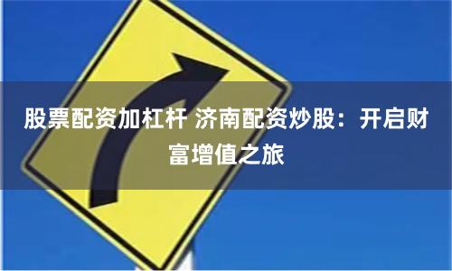 股票配资加杠杆 济南配资炒股：开启财富增值之旅