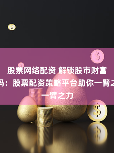股票网络配资 解锁股市财富密码：股票配资策略平台助你一臂之力