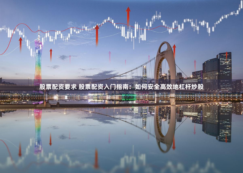 股票配资要求 股票配资入门指南：如何安全高效地杠杆炒股