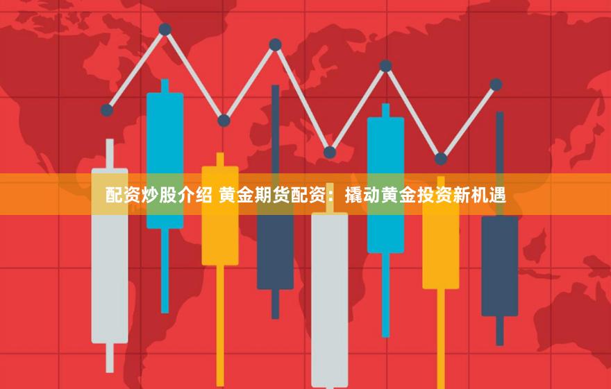 配资炒股介绍 黄金期货配资：撬动黄金投资新机遇