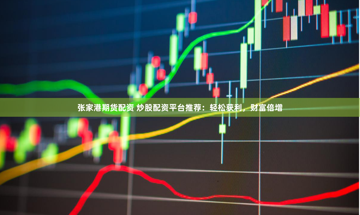 张家港期货配资 炒股配资平台推荐：轻松获利，财富倍增