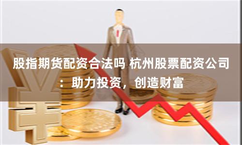 股指期货配资合法吗 杭州股票配资公司：助力投资，创造财富