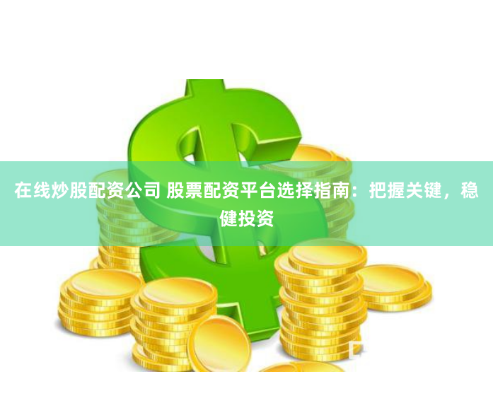 在线炒股配资公司 股票配资平台选择指南：把握关键，稳健投资