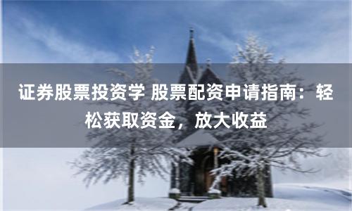证券股票投资学 股票配资申请指南：轻松获取资金，放大收益