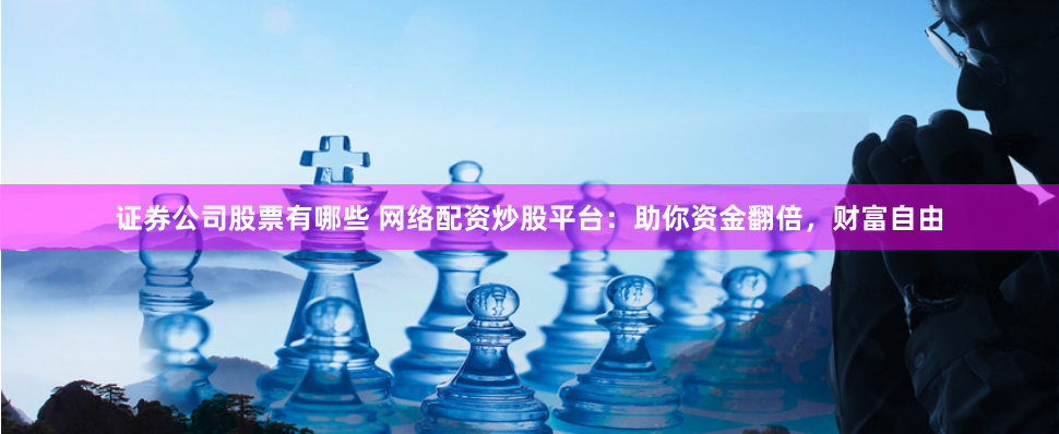 证券公司股票有哪些 网络配资炒股平台：助你资金翻倍，财富自由