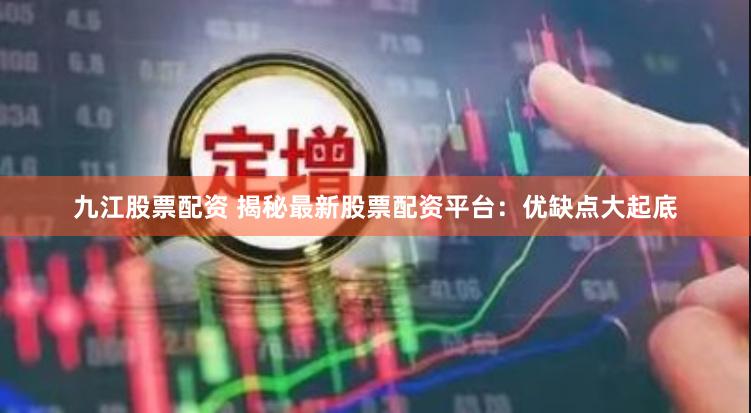 九江股票配资 揭秘最新股票配资平台：优缺点大起底