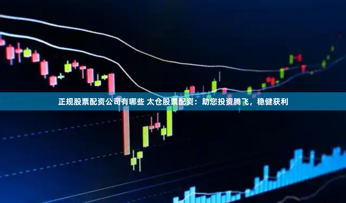 正规股票配资公司有哪些 太仓股票配资:助您投资腾飞,稳健获利