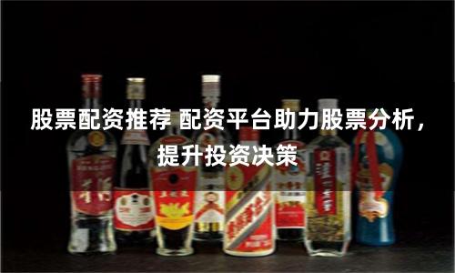 股票配资推荐 配资平台助力股票分析，提升投资决策