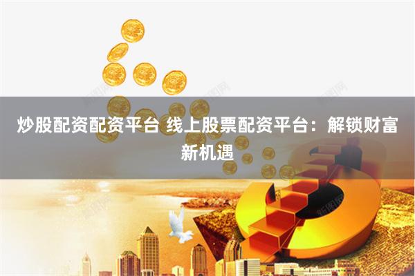 炒股配资配资平台 线上股票配资平台：解锁财富新机遇