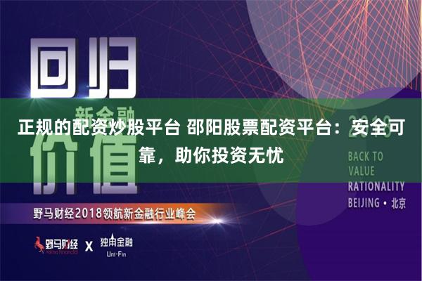 正规的配资炒股平台 邵阳股票配资平台：安全可靠，助你投资无忧
