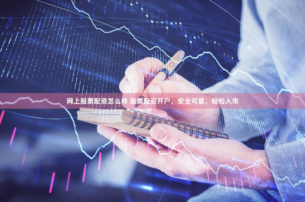 网上股票配资怎么样 股票配资开户，安全可靠，轻松入市