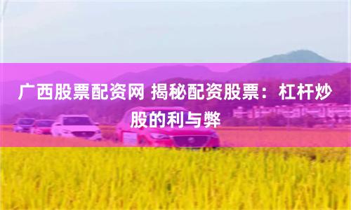 广西股票配资网 揭秘配资股票：杠杆炒股的利与弊