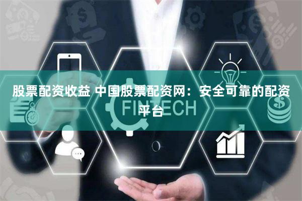 股票配资收益 中国股票配资网：安全可靠的配资平台
