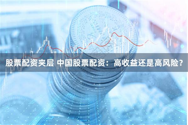 股票配资夹层 中国股票配资：高收益还是高风险？