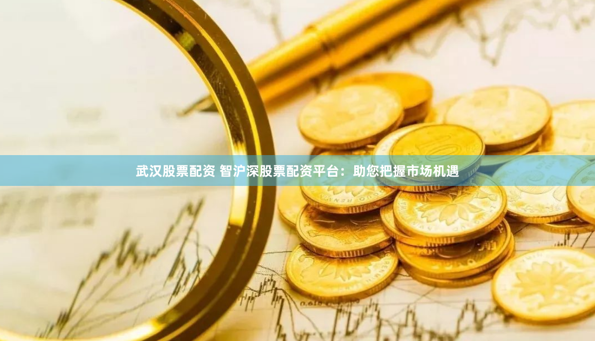 武汉股票配资 智沪深股票配资平台：助您把握市场机遇