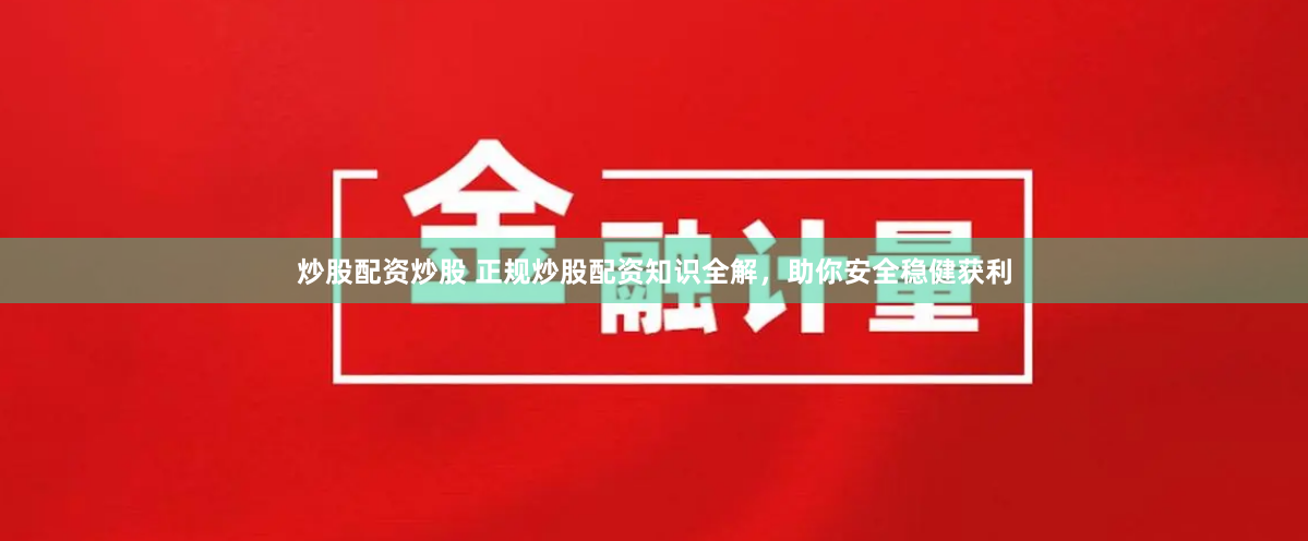 炒股配资炒股 正规炒股配资知识全解，助你安全稳健获利