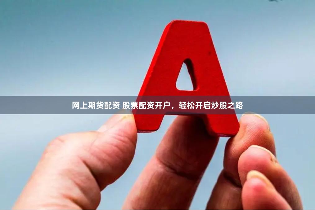 网上期货配资 股票配资开户，轻松开启炒股之路