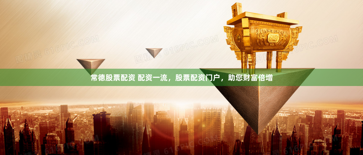 常德股票配资 配资一流，股票配资门户，助您财富倍增