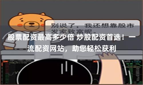 股票配资最高多少倍 炒股配资首选！一流配资网站，助您轻松获利