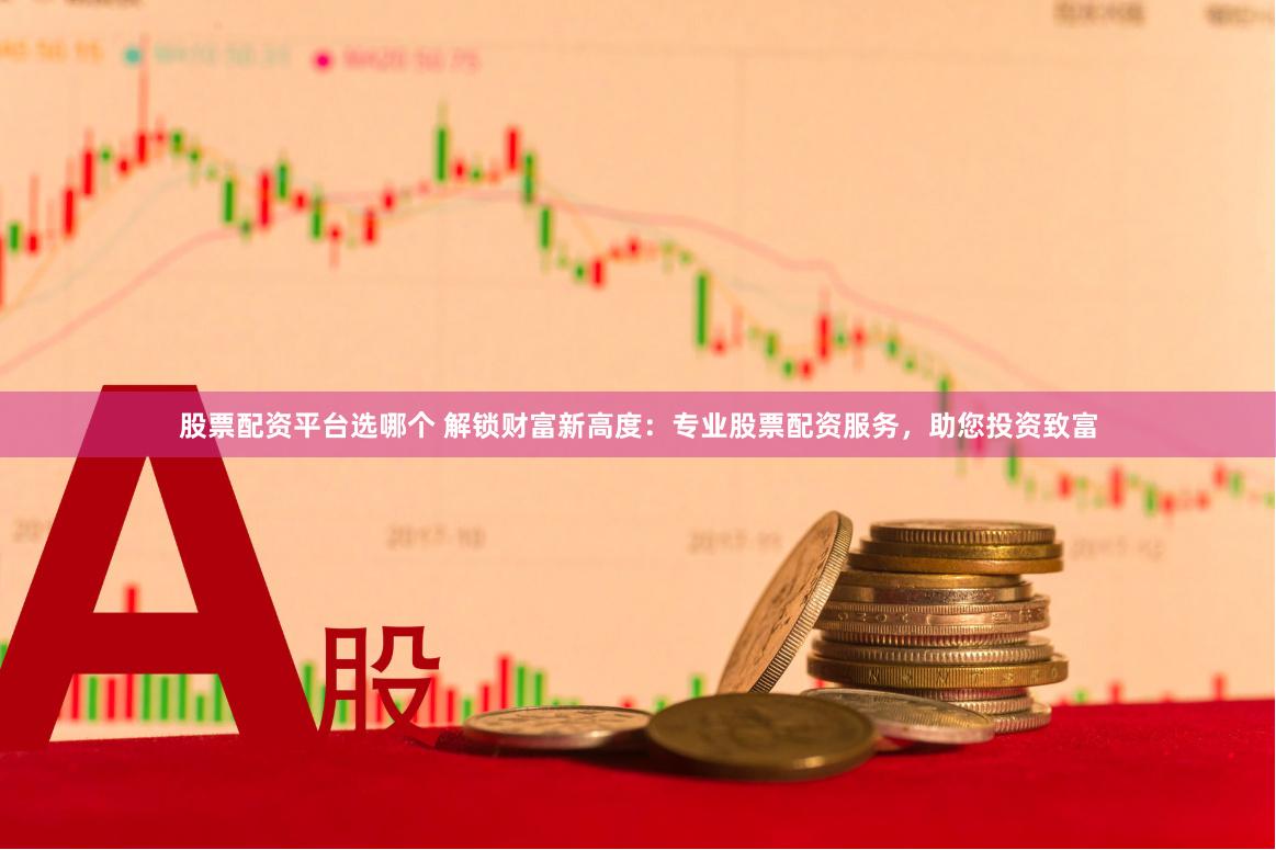 股票配资平台选哪个 解锁财富新高度：专业股票配资服务，助您投资致富