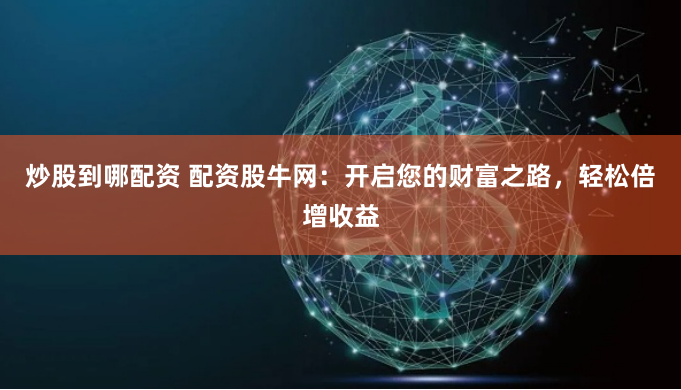 炒股到哪配资 配资股牛网：开启您的财富之路，轻松倍增收益