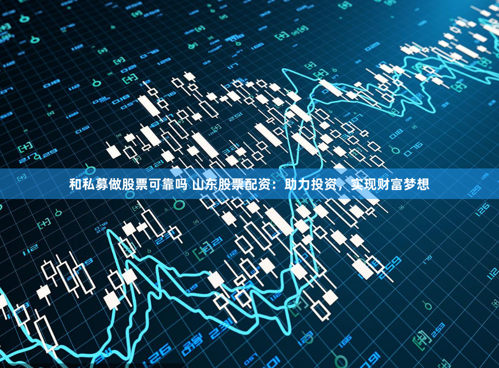 和私募做股票可靠吗 山东股票配资：助力投资，实现财富梦想